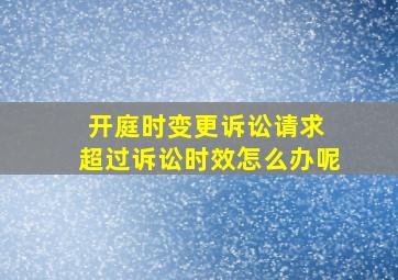 开庭时变更诉讼请求 超过诉讼时效怎么办呢